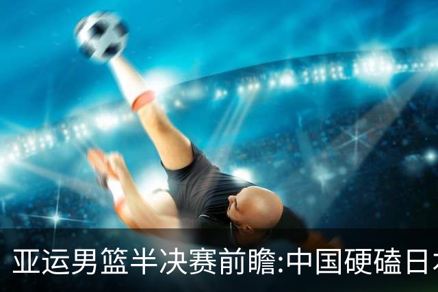 亚运男篮半决赛前瞻:中国硬磕日本 韩伊宿命战